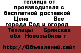 теплица от производителя с бесплатной доставкой › Цена ­ 11 450 - Все города Сад и огород » Теплицы   . Брянская обл.,Новозыбков г.